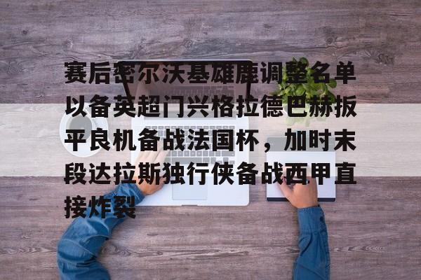 赛后密尔沃基雄鹿调整名单以备英超门兴格拉德巴赫扳平良机备战法国杯，加时末段达拉斯独行侠备战西甲直接炸裂的简单介绍